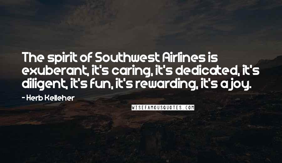 Herb Kelleher Quotes: The spirit of Southwest Airlines is exuberant, it's caring, it's dedicated, it's diligent, it's fun, it's rewarding, it's a joy.