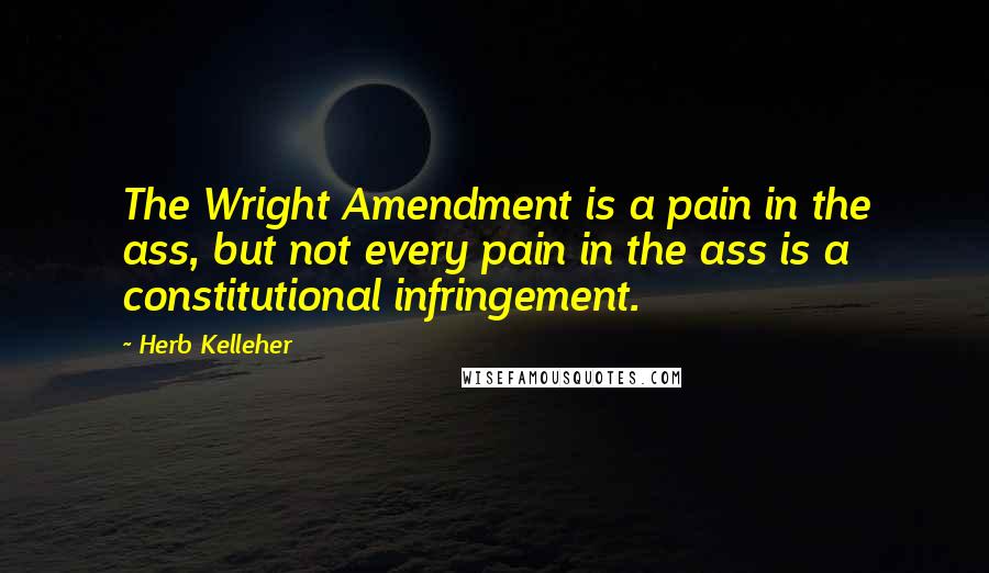 Herb Kelleher Quotes: The Wright Amendment is a pain in the ass, but not every pain in the ass is a constitutional infringement.