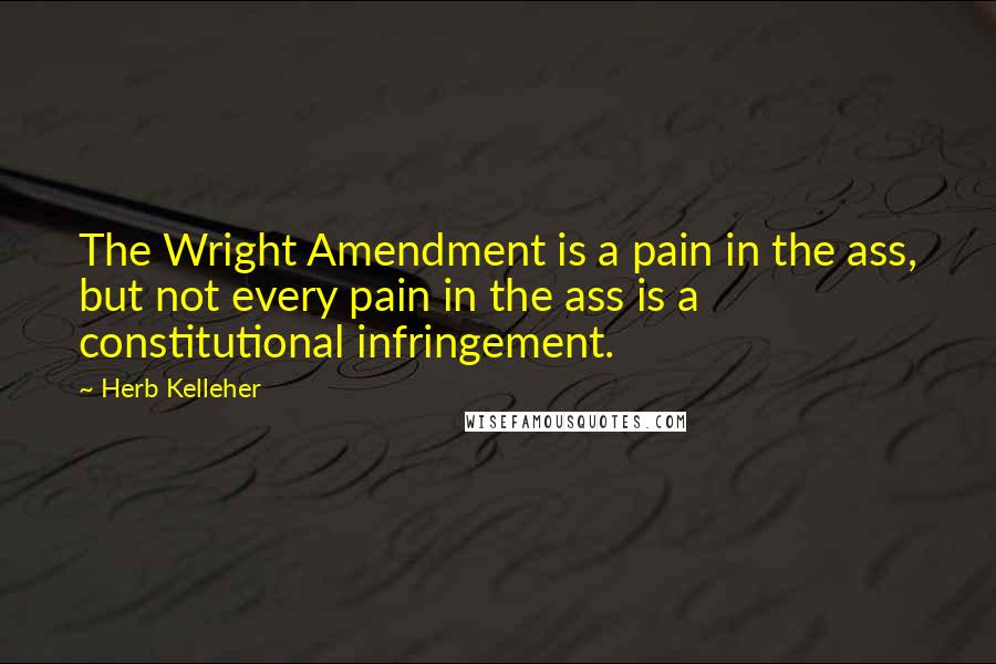 Herb Kelleher Quotes: The Wright Amendment is a pain in the ass, but not every pain in the ass is a constitutional infringement.
