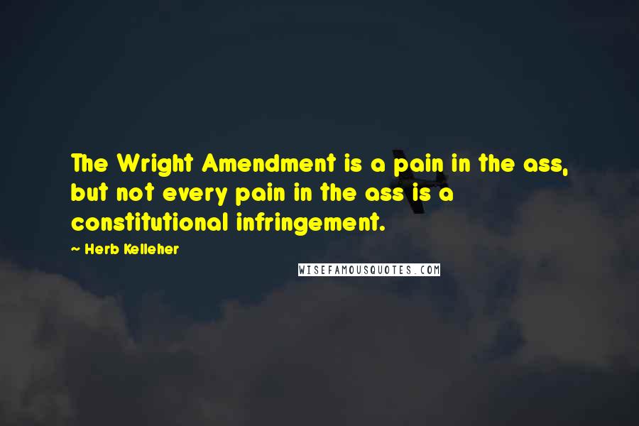 Herb Kelleher Quotes: The Wright Amendment is a pain in the ass, but not every pain in the ass is a constitutional infringement.