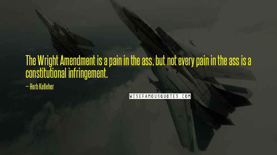 Herb Kelleher Quotes: The Wright Amendment is a pain in the ass, but not every pain in the ass is a constitutional infringement.