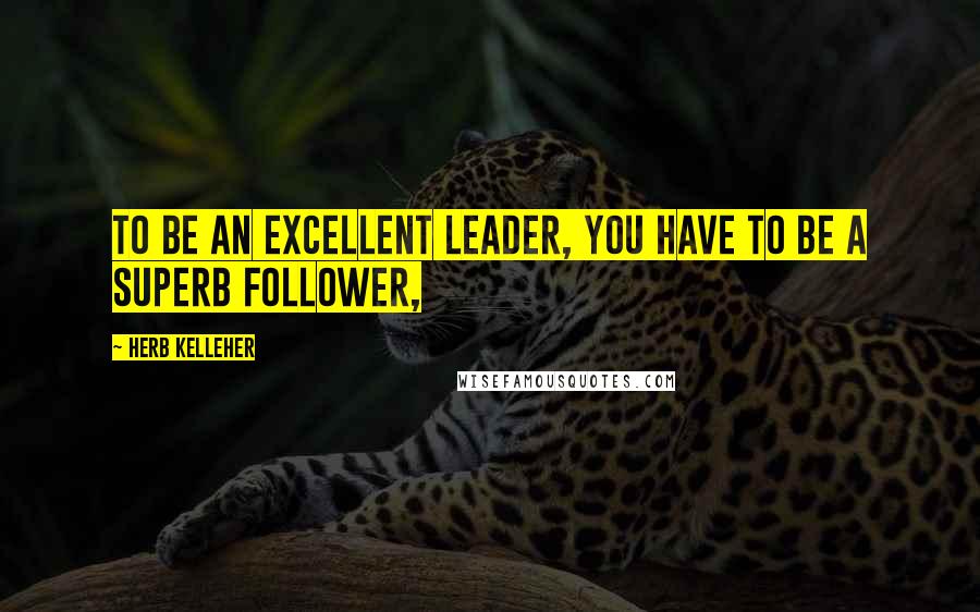 Herb Kelleher Quotes: To be an excellent leader, you have to be a superb follower,