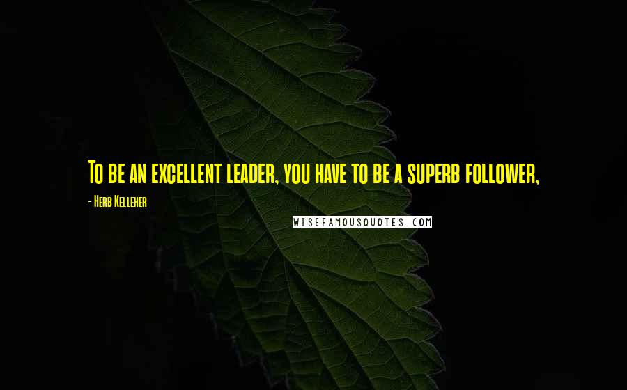 Herb Kelleher Quotes: To be an excellent leader, you have to be a superb follower,