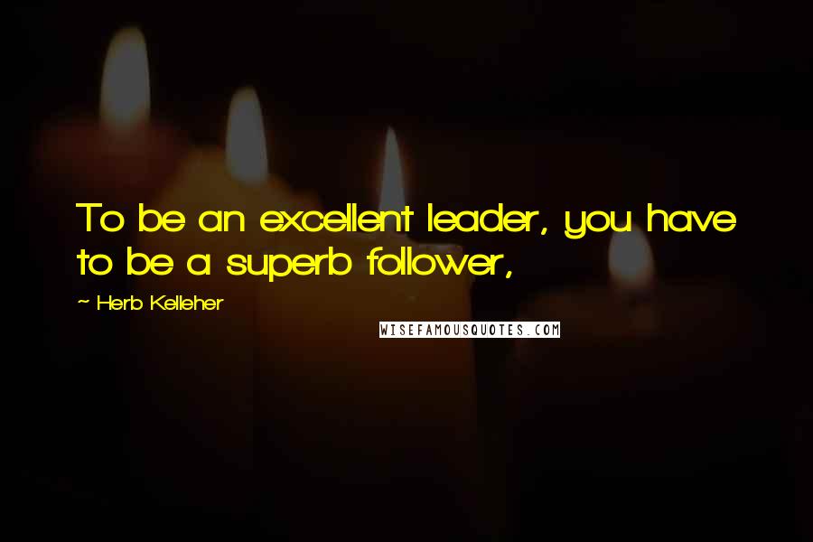 Herb Kelleher Quotes: To be an excellent leader, you have to be a superb follower,