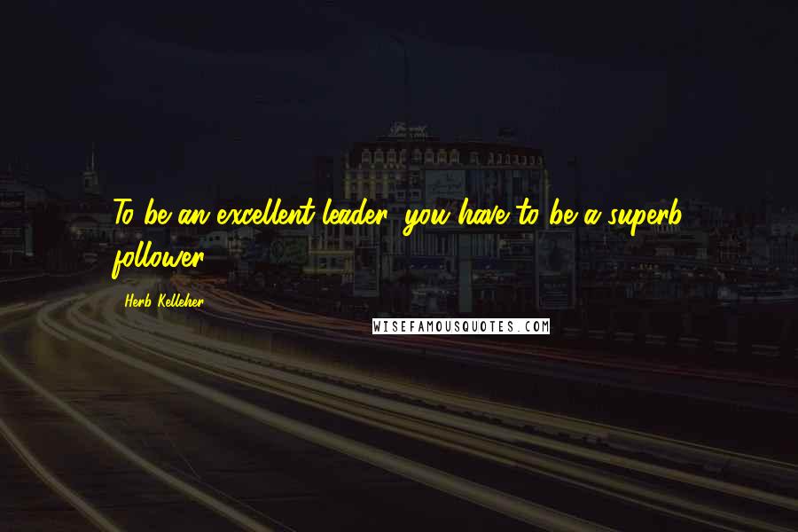 Herb Kelleher Quotes: To be an excellent leader, you have to be a superb follower,