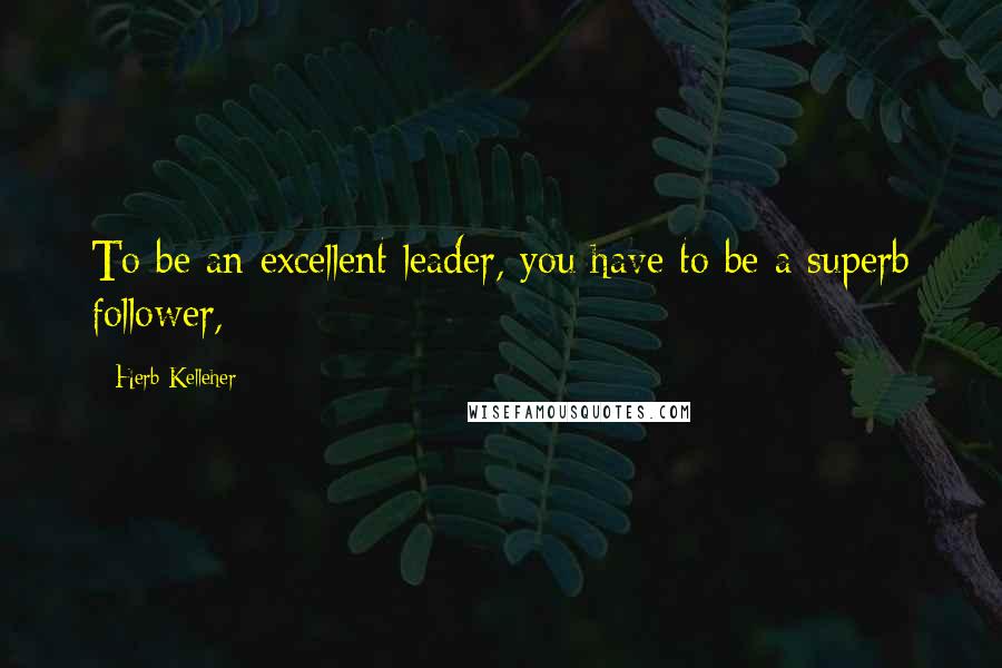 Herb Kelleher Quotes: To be an excellent leader, you have to be a superb follower,