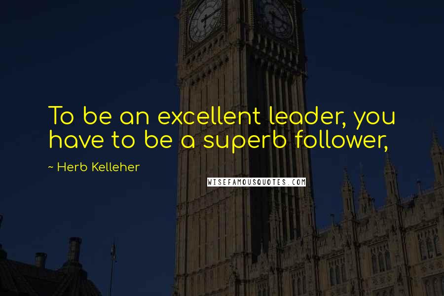 Herb Kelleher Quotes: To be an excellent leader, you have to be a superb follower,