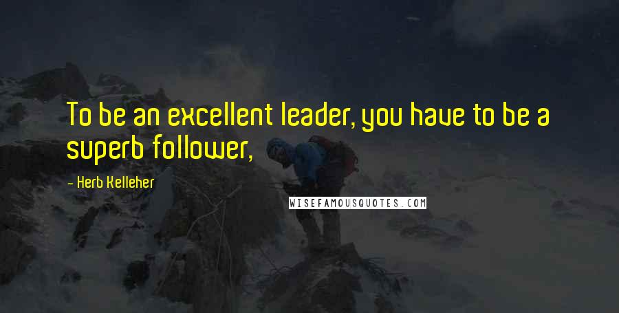 Herb Kelleher Quotes: To be an excellent leader, you have to be a superb follower,