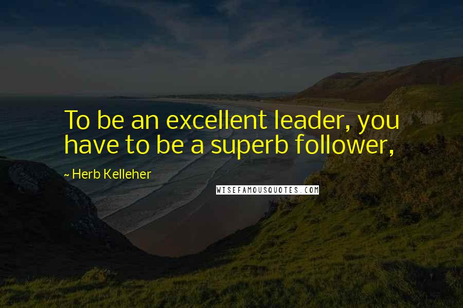 Herb Kelleher Quotes: To be an excellent leader, you have to be a superb follower,