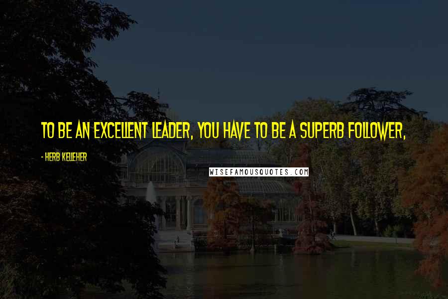 Herb Kelleher Quotes: To be an excellent leader, you have to be a superb follower,