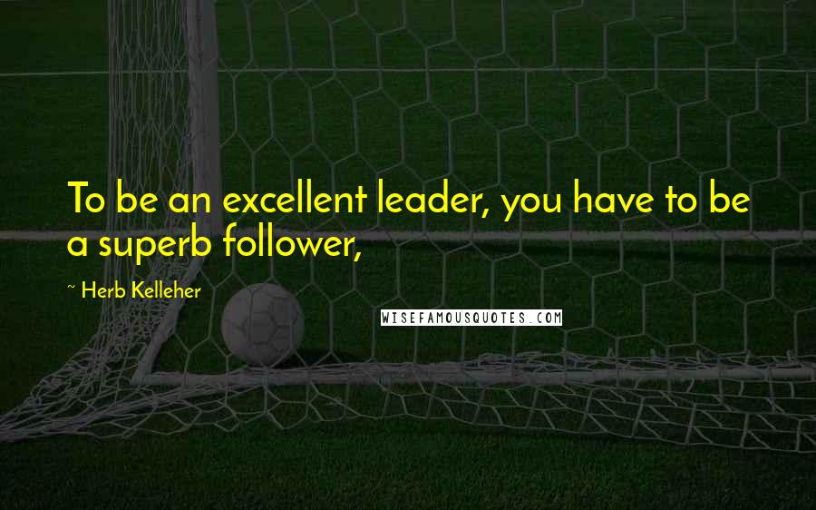 Herb Kelleher Quotes: To be an excellent leader, you have to be a superb follower,