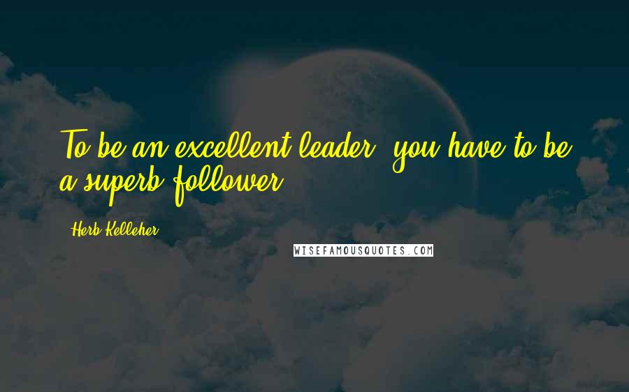 Herb Kelleher Quotes: To be an excellent leader, you have to be a superb follower,