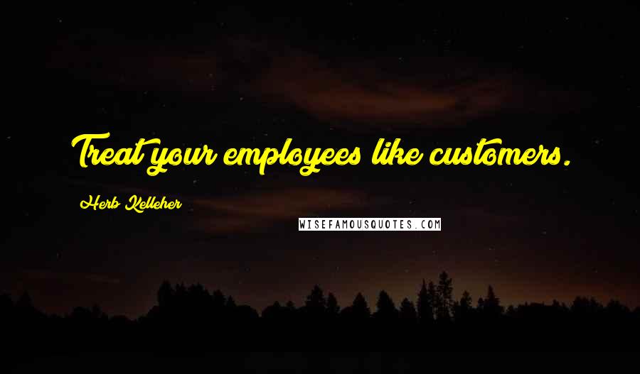 Herb Kelleher Quotes: Treat your employees like customers.