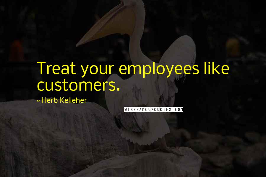 Herb Kelleher Quotes: Treat your employees like customers.