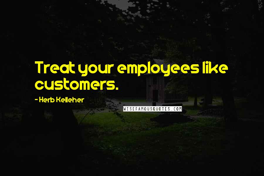 Herb Kelleher Quotes: Treat your employees like customers.