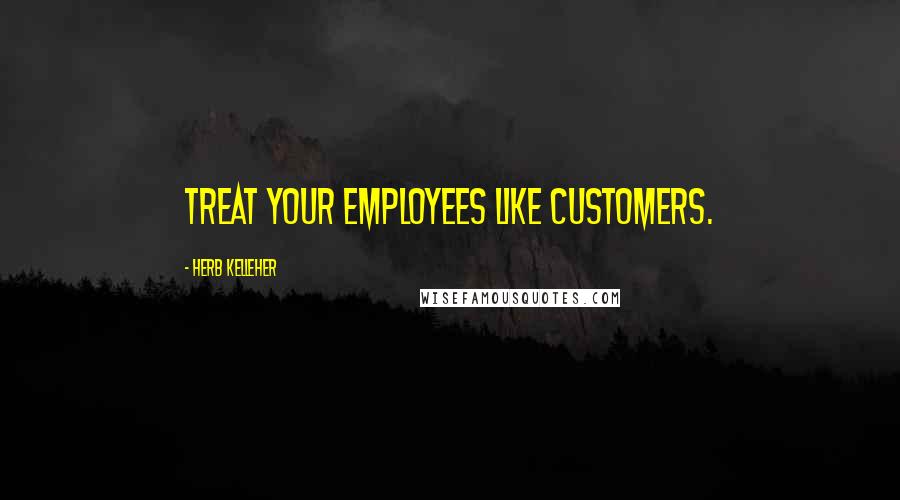 Herb Kelleher Quotes: Treat your employees like customers.