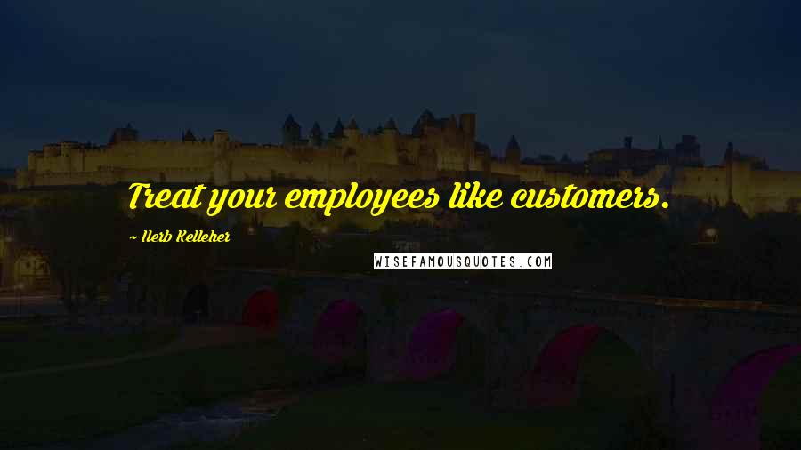 Herb Kelleher Quotes: Treat your employees like customers.