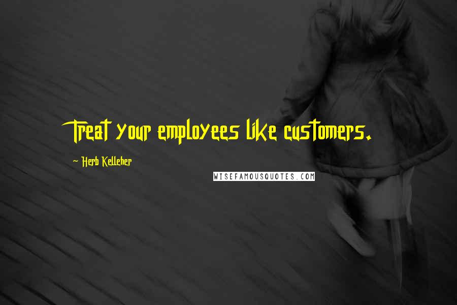Herb Kelleher Quotes: Treat your employees like customers.