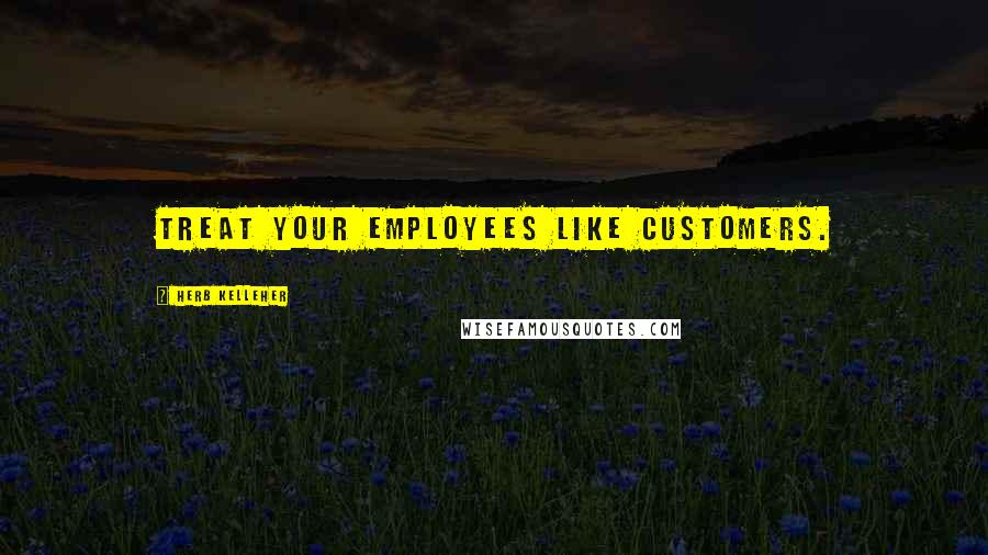 Herb Kelleher Quotes: Treat your employees like customers.