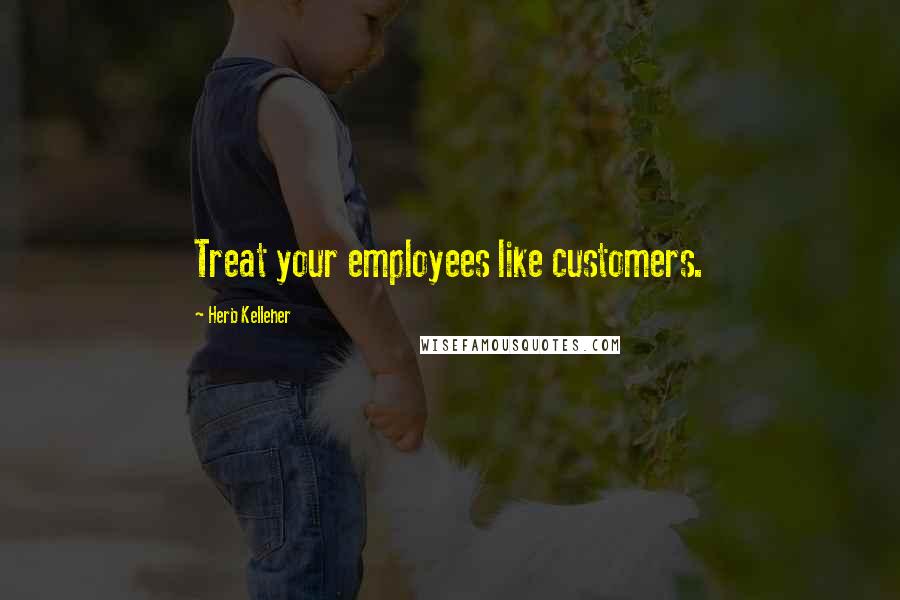 Herb Kelleher Quotes: Treat your employees like customers.