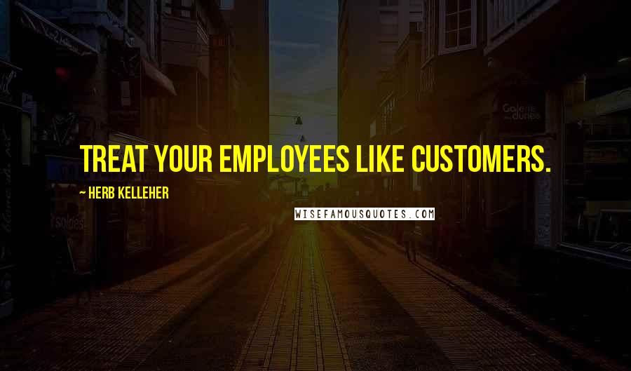 Herb Kelleher Quotes: Treat your employees like customers.