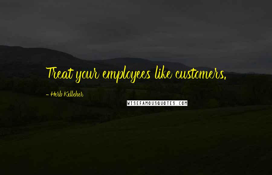 Herb Kelleher Quotes: Treat your employees like customers.