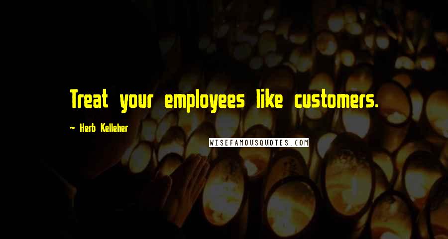 Herb Kelleher Quotes: Treat your employees like customers.