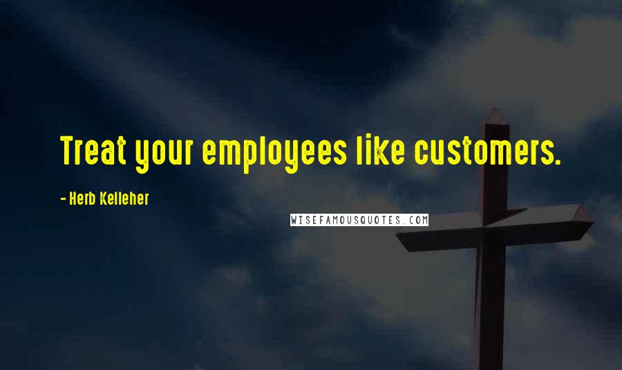 Herb Kelleher Quotes: Treat your employees like customers.