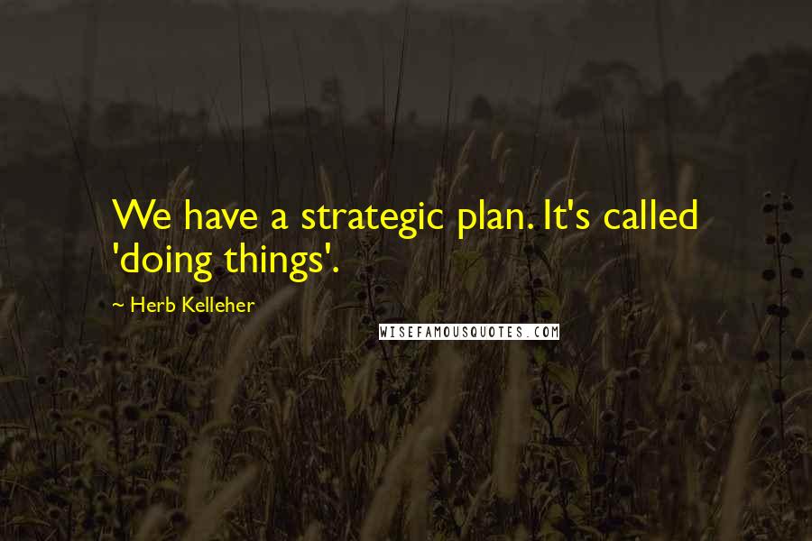 Herb Kelleher Quotes: We have a strategic plan. It's called 'doing things'.