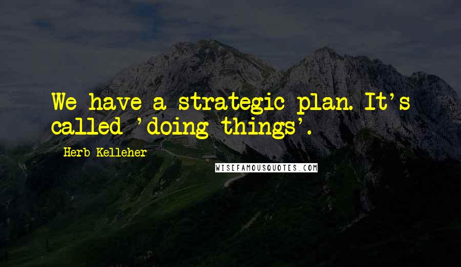 Herb Kelleher Quotes: We have a strategic plan. It's called 'doing things'.