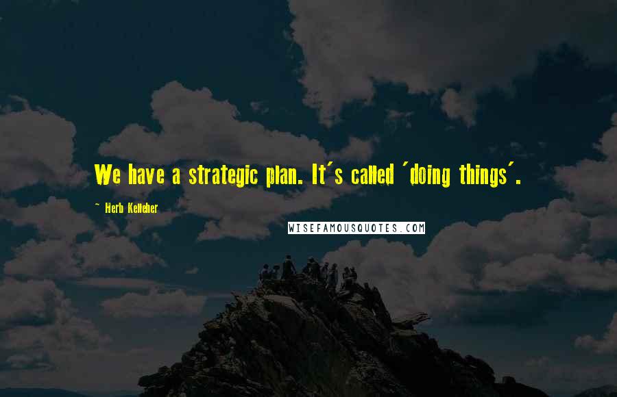 Herb Kelleher Quotes: We have a strategic plan. It's called 'doing things'.