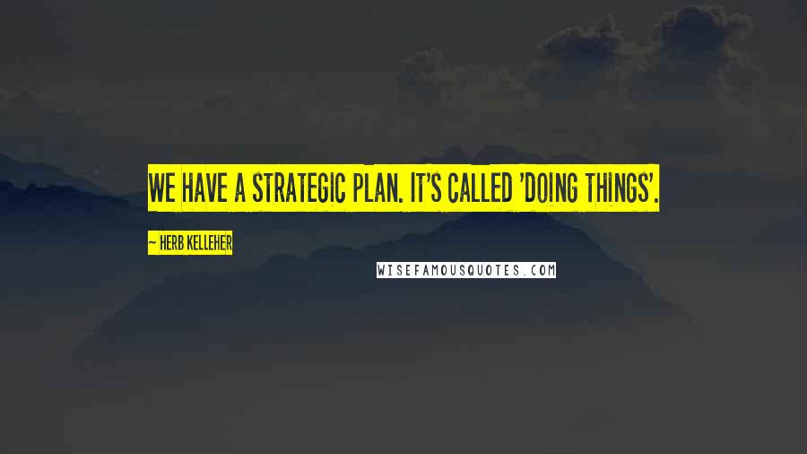 Herb Kelleher Quotes: We have a strategic plan. It's called 'doing things'.