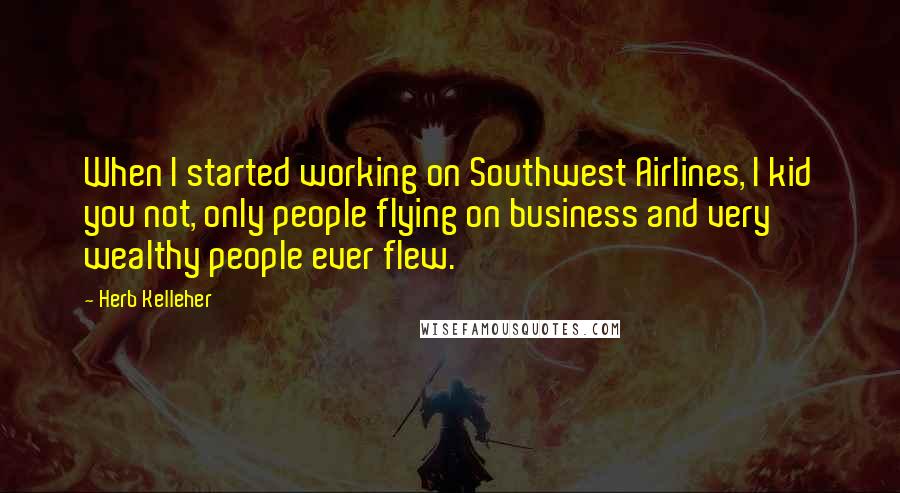 Herb Kelleher Quotes: When I started working on Southwest Airlines, I kid you not, only people flying on business and very wealthy people ever flew.