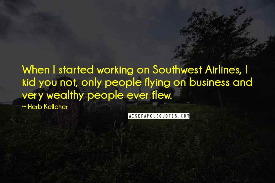 Herb Kelleher Quotes: When I started working on Southwest Airlines, I kid you not, only people flying on business and very wealthy people ever flew.