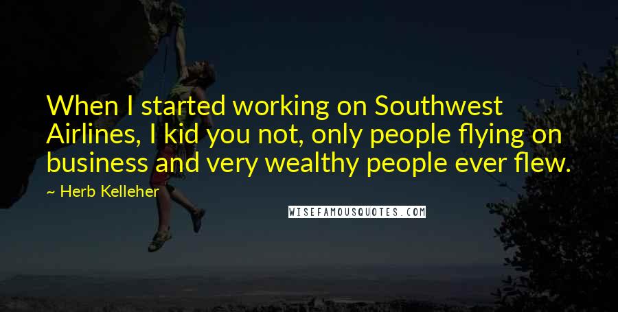 Herb Kelleher Quotes: When I started working on Southwest Airlines, I kid you not, only people flying on business and very wealthy people ever flew.