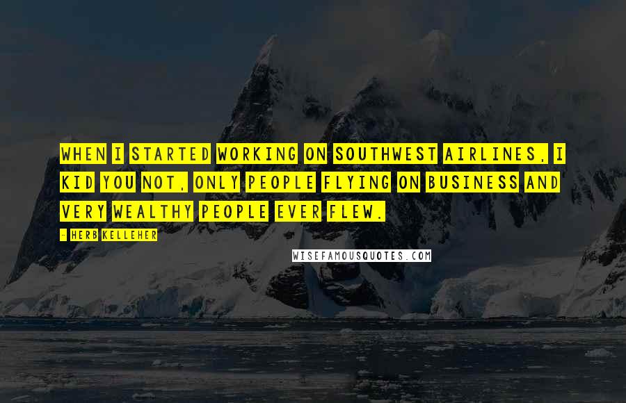 Herb Kelleher Quotes: When I started working on Southwest Airlines, I kid you not, only people flying on business and very wealthy people ever flew.