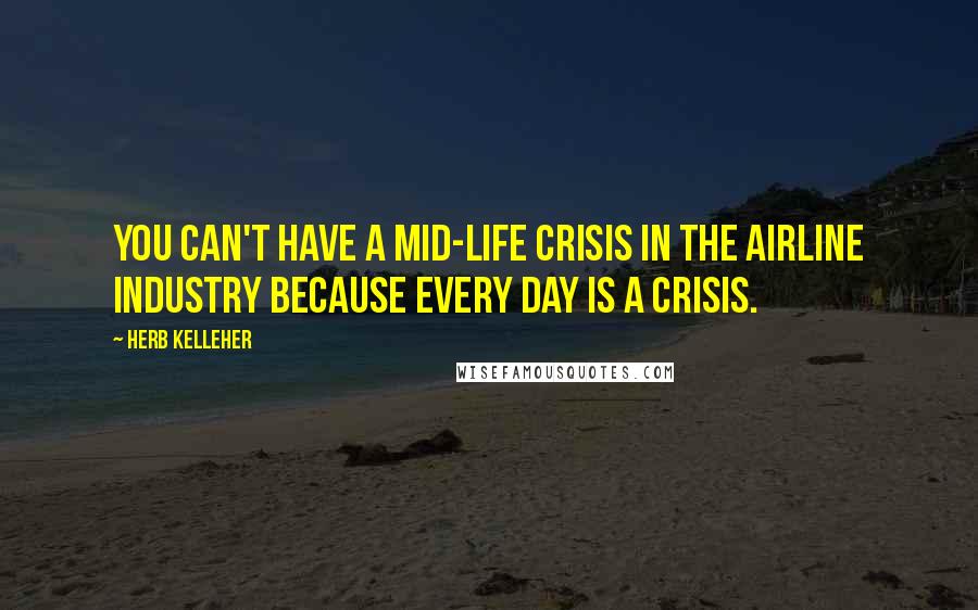 Herb Kelleher Quotes: You can't have a mid-life crisis in the airline industry because every day is a crisis.