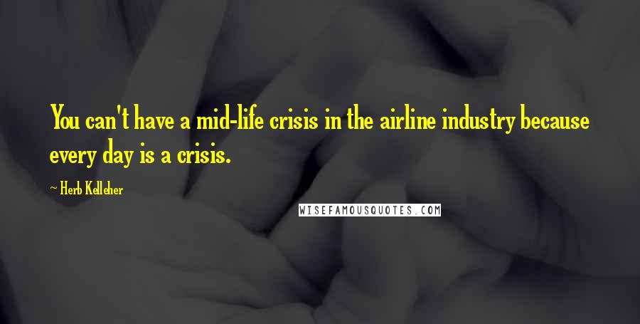 Herb Kelleher Quotes: You can't have a mid-life crisis in the airline industry because every day is a crisis.