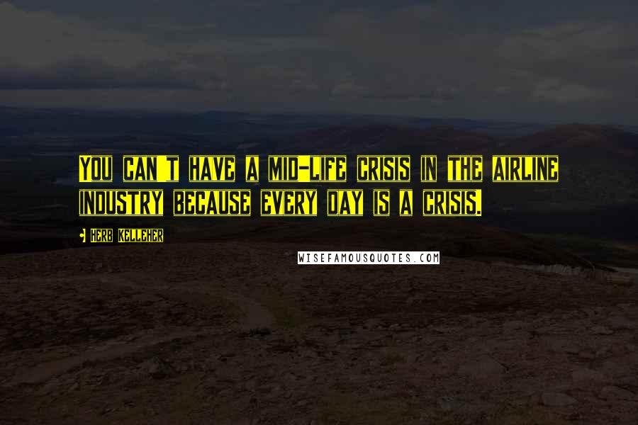 Herb Kelleher Quotes: You can't have a mid-life crisis in the airline industry because every day is a crisis.