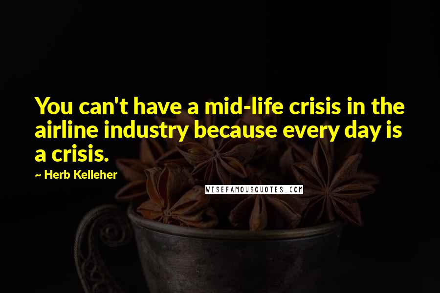 Herb Kelleher Quotes: You can't have a mid-life crisis in the airline industry because every day is a crisis.