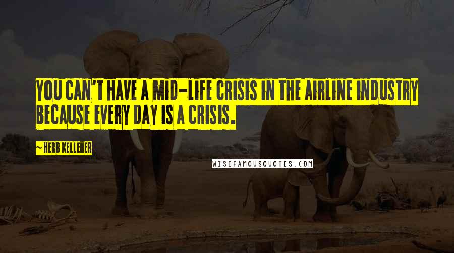 Herb Kelleher Quotes: You can't have a mid-life crisis in the airline industry because every day is a crisis.