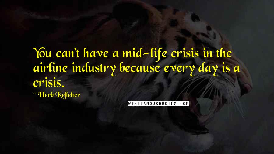 Herb Kelleher Quotes: You can't have a mid-life crisis in the airline industry because every day is a crisis.