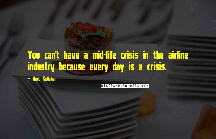 Herb Kelleher Quotes: You can't have a mid-life crisis in the airline industry because every day is a crisis.