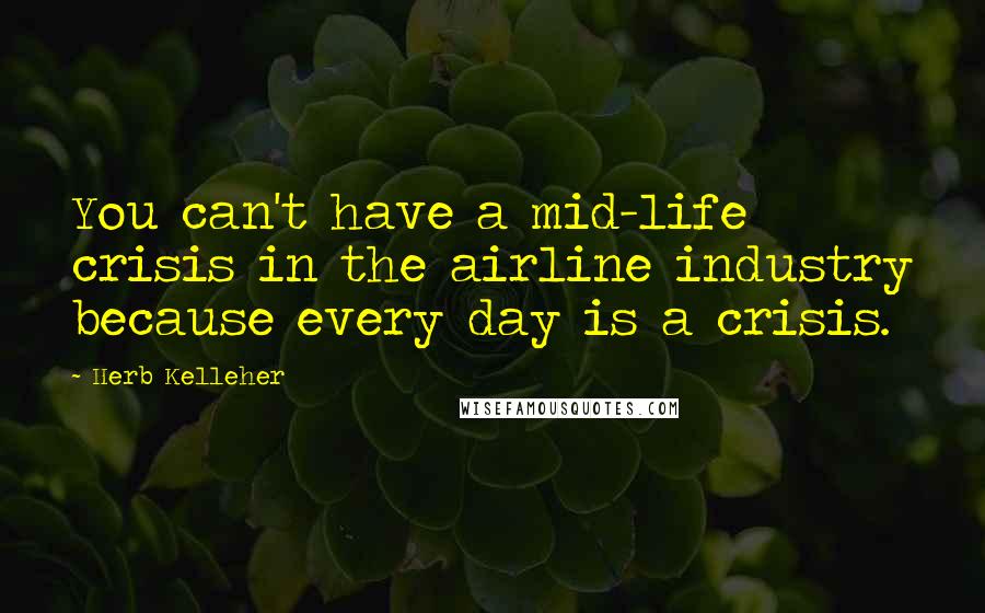 Herb Kelleher Quotes: You can't have a mid-life crisis in the airline industry because every day is a crisis.