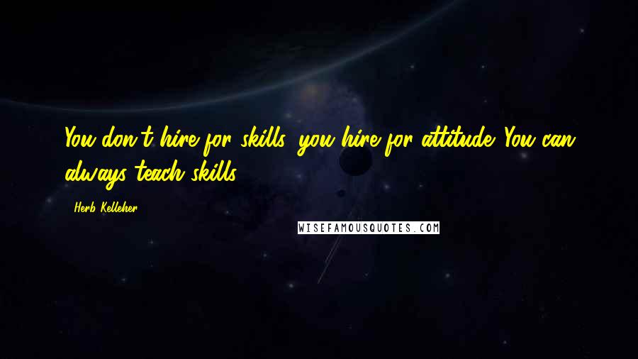 Herb Kelleher Quotes: You don't hire for skills, you hire for attitude. You can always teach skills.