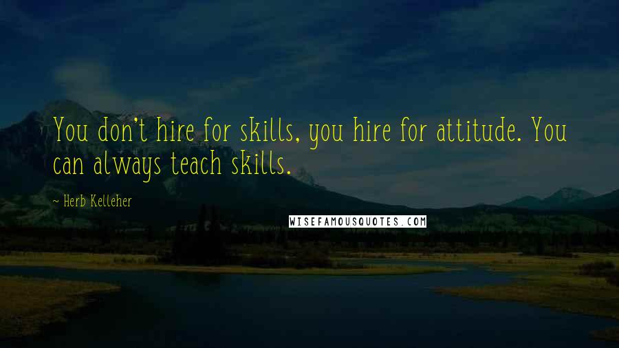 Herb Kelleher Quotes: You don't hire for skills, you hire for attitude. You can always teach skills.