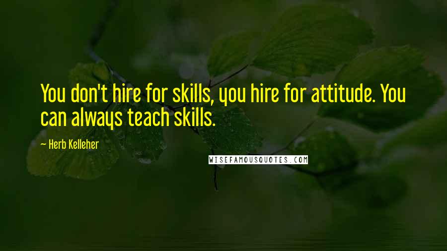 Herb Kelleher Quotes: You don't hire for skills, you hire for attitude. You can always teach skills.