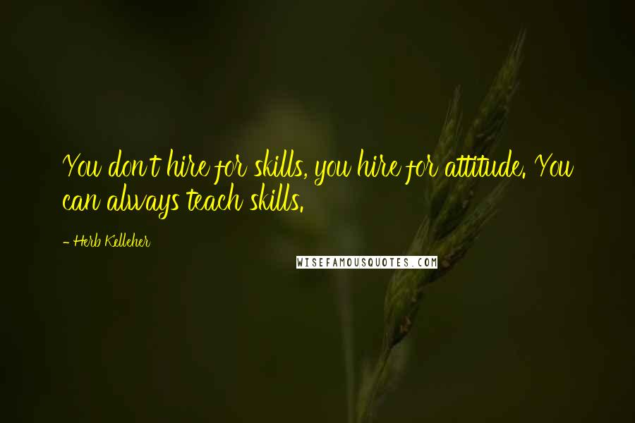 Herb Kelleher Quotes: You don't hire for skills, you hire for attitude. You can always teach skills.