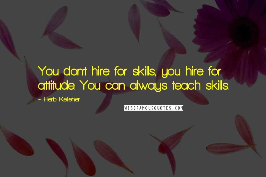 Herb Kelleher Quotes: You don't hire for skills, you hire for attitude. You can always teach skills.