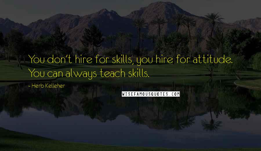 Herb Kelleher Quotes: You don't hire for skills, you hire for attitude. You can always teach skills.